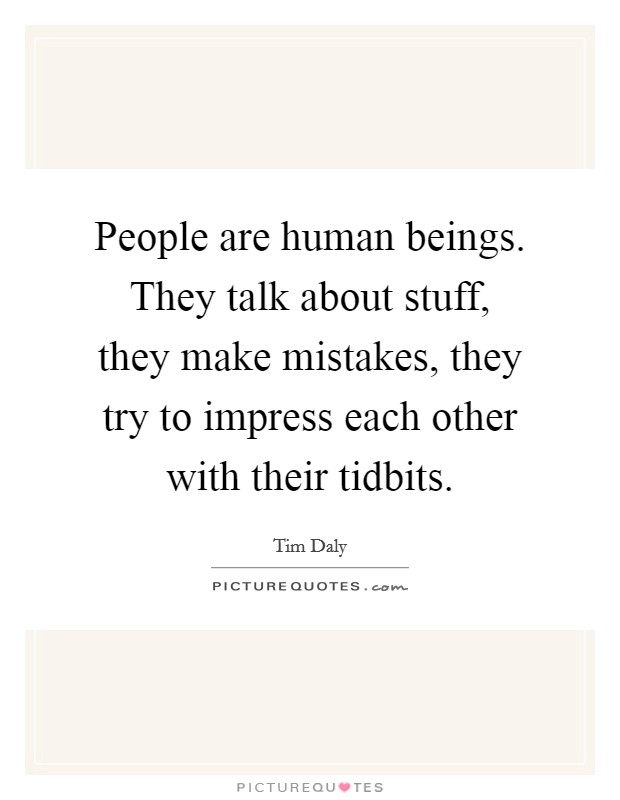 People are human beings. They talk about stuff, they make mistakes, they try to impress each other with their tidbits. Picture Quote #1