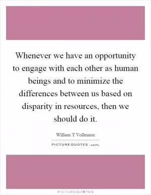 Whenever we have an opportunity to engage with each other as human beings and to minimize the differences between us based on disparity in resources, then we should do it Picture Quote #1