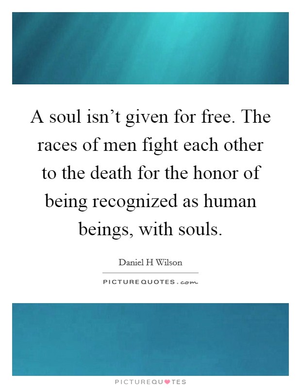 A soul isn't given for free. The races of men fight each other to the death for the honor of being recognized as human beings, with souls. Picture Quote #1