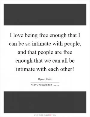 I love being free enough that I can be so intimate with people, and that people are free enough that we can all be intimate with each other! Picture Quote #1