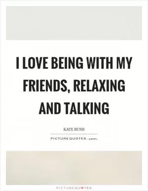 I love being with my friends, relaxing and talking Picture Quote #1