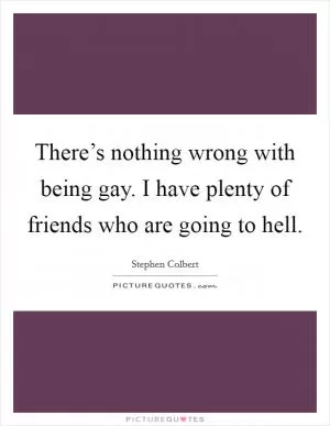 There’s nothing wrong with being gay. I have plenty of friends who are going to hell Picture Quote #1