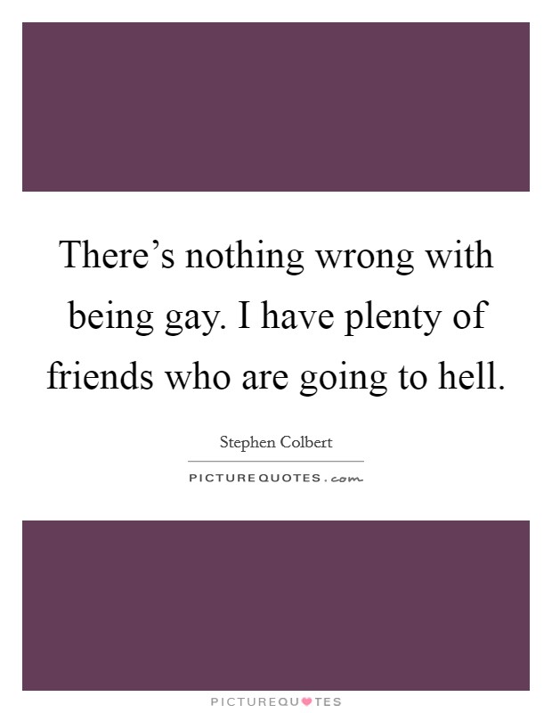 There's nothing wrong with being gay. I have plenty of friends who are going to hell. Picture Quote #1