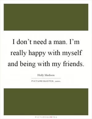 I don’t need a man. I’m really happy with myself and being with my friends Picture Quote #1