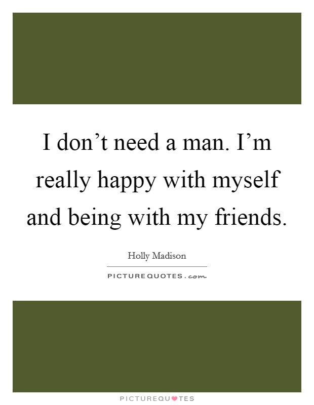 I don't need a man. I'm really happy with myself and being with my friends. Picture Quote #1