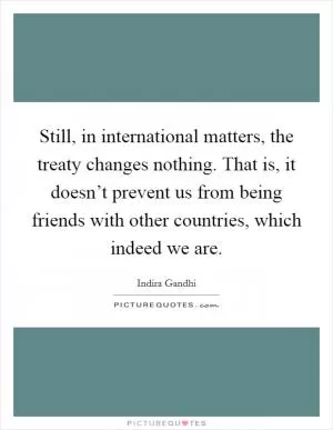 Still, in international matters, the treaty changes nothing. That is, it doesn’t prevent us from being friends with other countries, which indeed we are Picture Quote #1