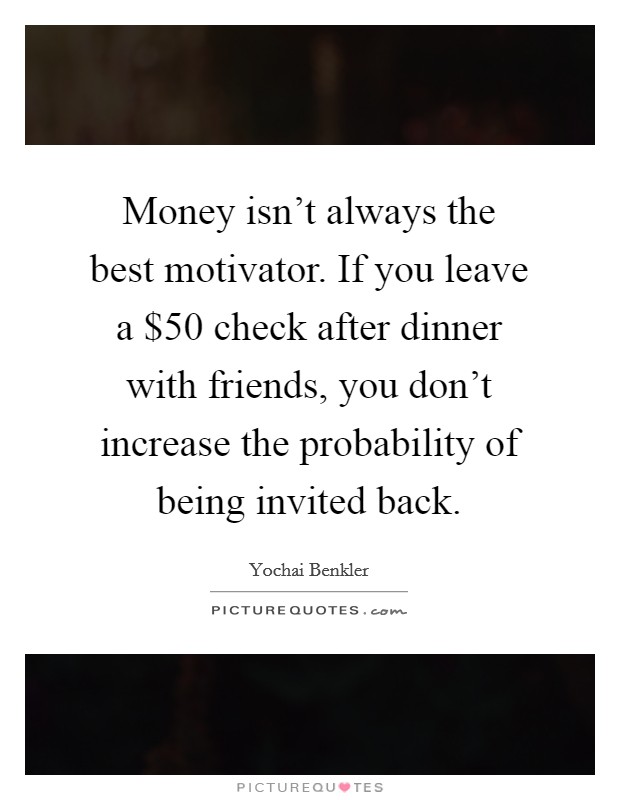 Money isn't always the best motivator. If you leave a $50 check after dinner with friends, you don't increase the probability of being invited back. Picture Quote #1