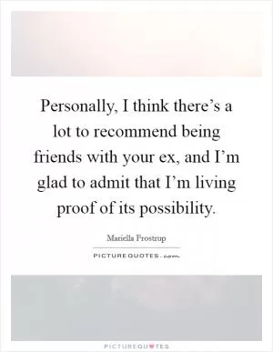 Personally, I think there’s a lot to recommend being friends with your ex, and I’m glad to admit that I’m living proof of its possibility Picture Quote #1