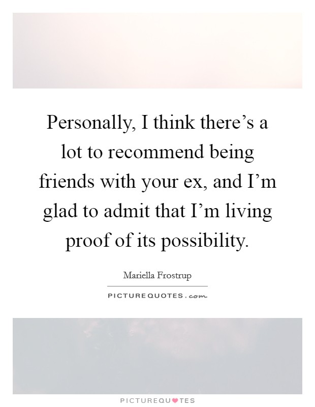 Personally, I think there's a lot to recommend being friends with your ex, and I'm glad to admit that I'm living proof of its possibility. Picture Quote #1