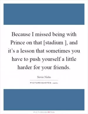 Because I missed being with Prince on that [stadium ], and it’s a lesson that sometimes you have to push yourself a little harder for your friends Picture Quote #1