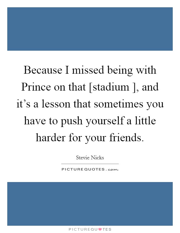 Because I missed being with Prince on that [stadium ], and it's a lesson that sometimes you have to push yourself a little harder for your friends. Picture Quote #1