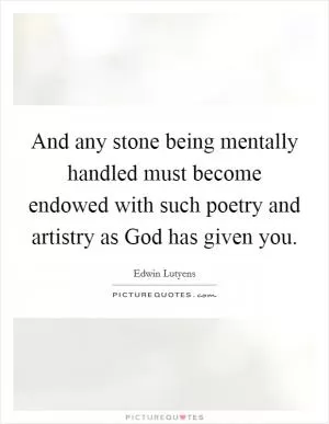 And any stone being mentally handled must become endowed with such poetry and artistry as God has given you Picture Quote #1