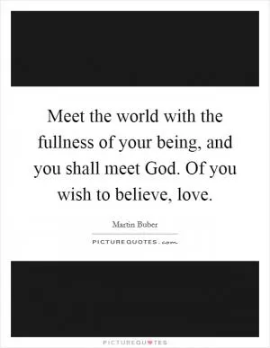 Meet the world with the fullness of your being, and you shall meet God. Of you wish to believe, love Picture Quote #1
