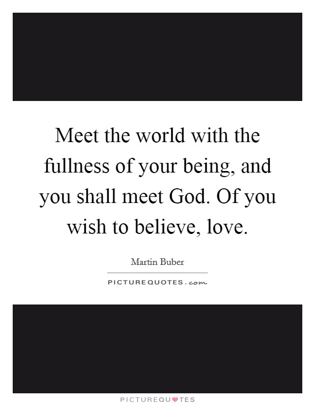 Meet the world with the fullness of your being, and you shall meet God. Of you wish to believe, love. Picture Quote #1