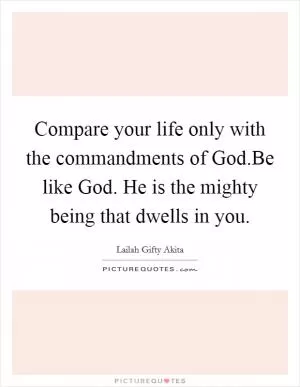 Compare your life only with the commandments of God.Be like God. He is the mighty being that dwells in you Picture Quote #1