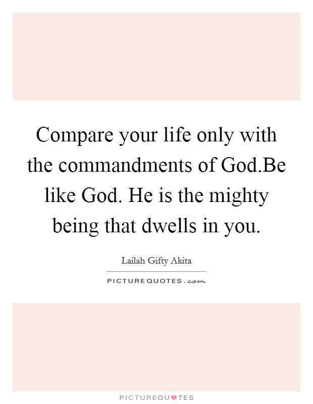 Compare your life only with the commandments of God.Be like God. He is the mighty being that dwells in you. Picture Quote #1