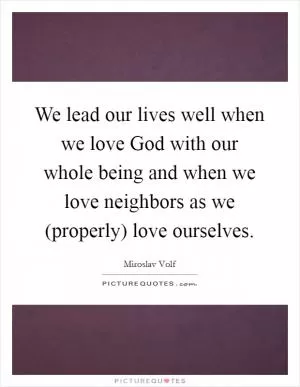 We lead our lives well when we love God with our whole being and when we love neighbors as we (properly) love ourselves Picture Quote #1