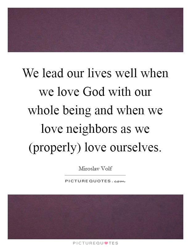 We lead our lives well when we love God with our whole being and when we love neighbors as we (properly) love ourselves. Picture Quote #1