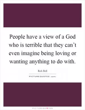 People have a view of a God who is terrible that they can’t even imagine being loving or wanting anything to do with Picture Quote #1
