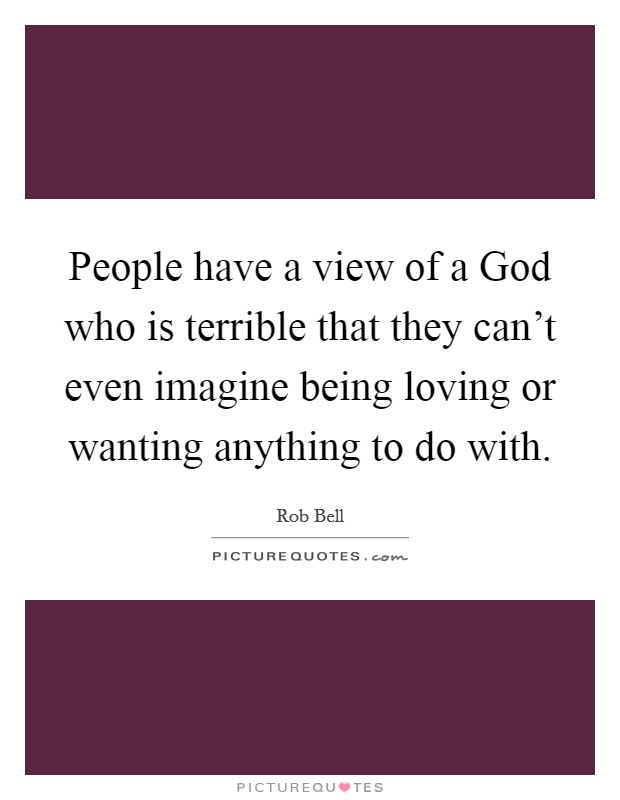 People have a view of a God who is terrible that they can't even imagine being loving or wanting anything to do with. Picture Quote #1