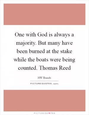 One with God is always a majority. But many have been burned at the stake while the boats were being counted. Thomas Reed Picture Quote #1