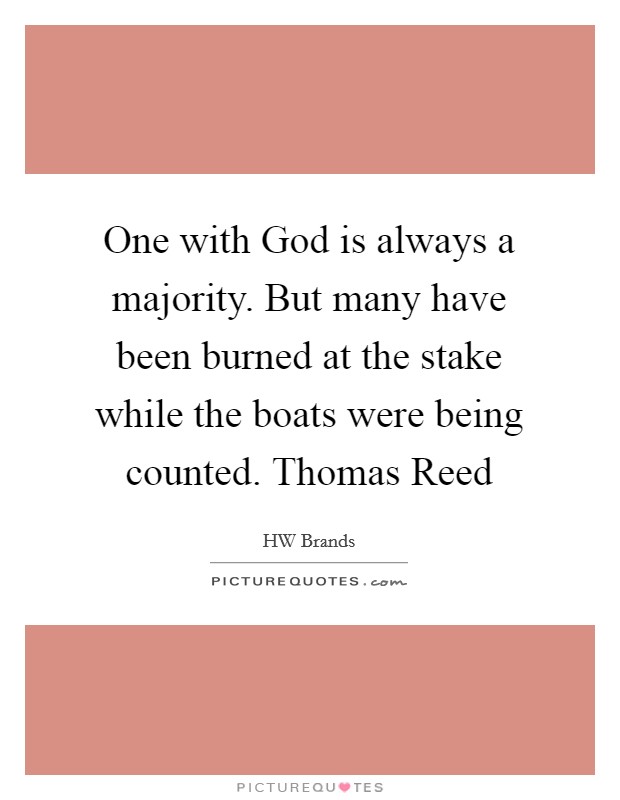 One with God is always a majority. But many have been burned at the stake while the boats were being counted. Thomas Reed Picture Quote #1