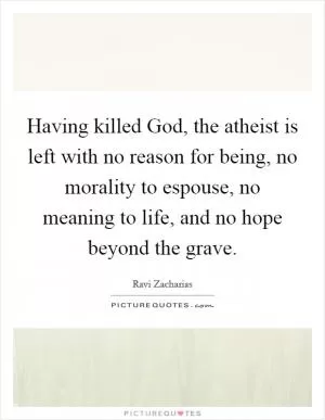 Having killed God, the atheist is left with no reason for being, no morality to espouse, no meaning to life, and no hope beyond the grave Picture Quote #1