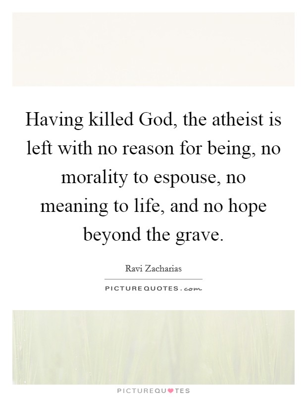 Having killed God, the atheist is left with no reason for being, no morality to espouse, no meaning to life, and no hope beyond the grave. Picture Quote #1