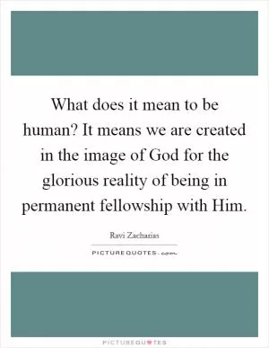 What does it mean to be human? It means we are created in the image of God for the glorious reality of being in permanent fellowship with Him Picture Quote #1