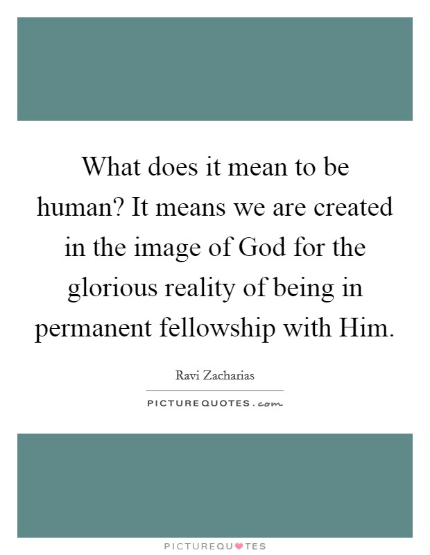 What does it mean to be human? It means we are created in the image of God for the glorious reality of being in permanent fellowship with Him. Picture Quote #1