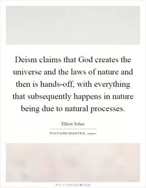 Deism claims that God creates the universe and the laws of nature and then is hands-off, with everything that subsequently happens in nature being due to natural processes Picture Quote #1
