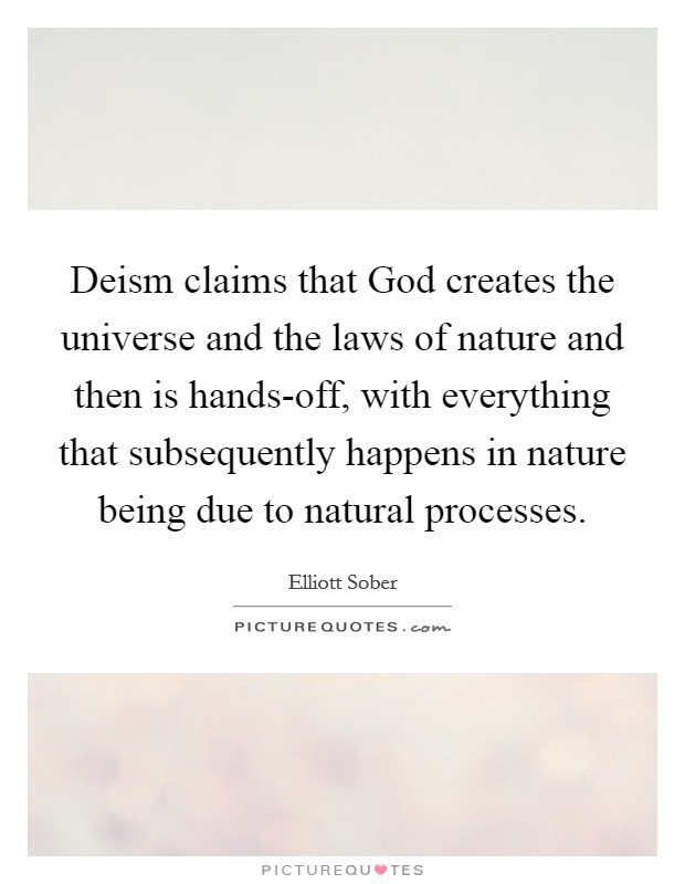Deism claims that God creates the universe and the laws of nature and then is hands-off, with everything that subsequently happens in nature being due to natural processes. Picture Quote #1