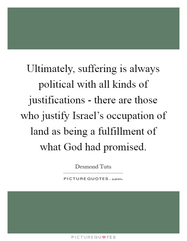Ultimately, suffering is always political with all kinds of justifications - there are those who justify Israel's occupation of land as being a fulfillment of what God had promised. Picture Quote #1