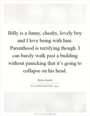 Billy is a funny, cheeky, lovely boy and I love being with him. Parenthood is terrifying though. I can barely walk past a building without panicking that it’s going to collapse on his head Picture Quote #1
