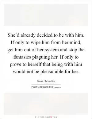 She’d already decided to be with him. If only to wipe him from her mind, get him out of her system and stop the fantasies plaguing her. If only to prove to herself that being with him would not be pleasurable for her Picture Quote #1