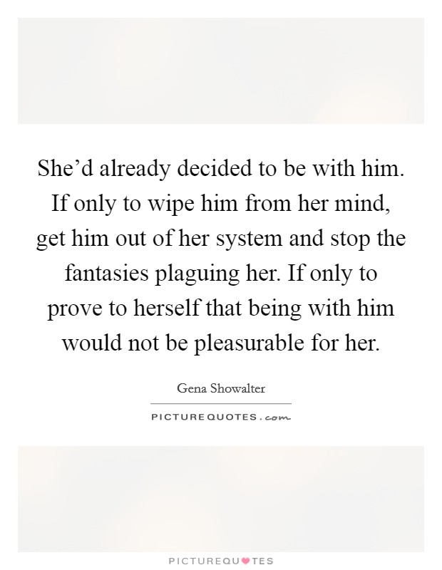 She'd already decided to be with him. If only to wipe him from her mind, get him out of her system and stop the fantasies plaguing her. If only to prove to herself that being with him would not be pleasurable for her. Picture Quote #1