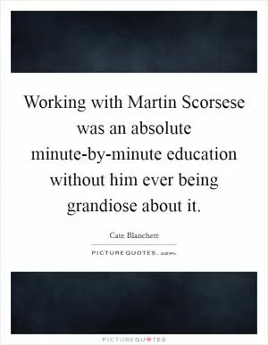 Working with Martin Scorsese was an absolute minute-by-minute education without him ever being grandiose about it Picture Quote #1