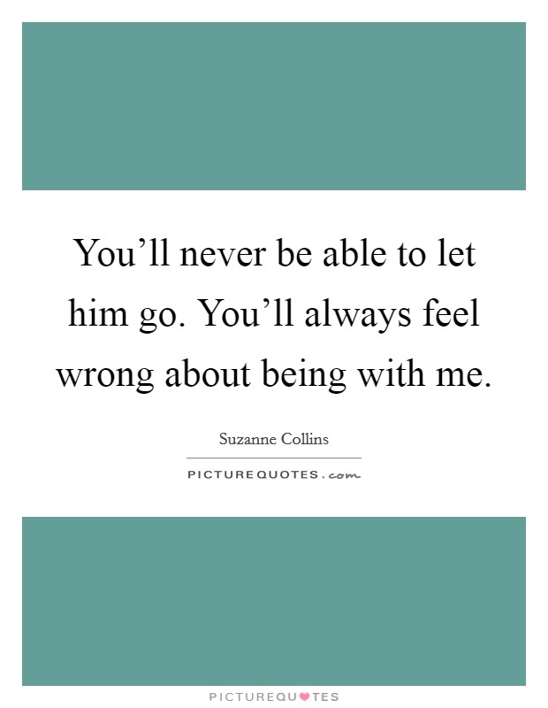 You'll never be able to let him go. You'll always feel wrong about being with me. Picture Quote #1