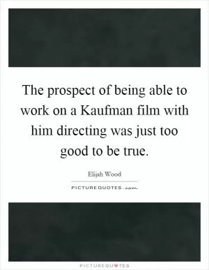 The prospect of being able to work on a Kaufman film with him directing was just too good to be true Picture Quote #1