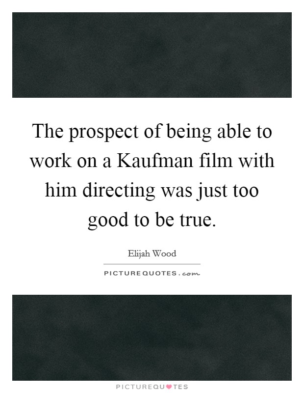 The prospect of being able to work on a Kaufman film with him directing was just too good to be true. Picture Quote #1