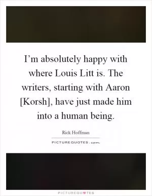 I’m absolutely happy with where Louis Litt is. The writers, starting with Aaron [Korsh], have just made him into a human being Picture Quote #1