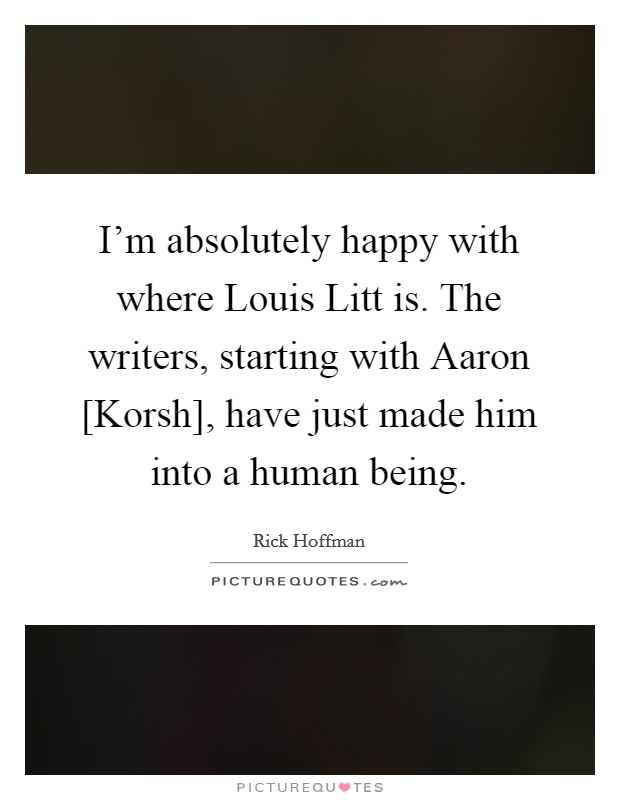 I'm absolutely happy with where Louis Litt is. The writers, starting with Aaron [Korsh], have just made him into a human being. Picture Quote #1