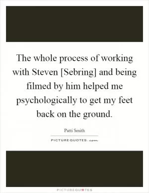 The whole process of working with Steven [Sebring] and being filmed by him helped me psychologically to get my feet back on the ground Picture Quote #1