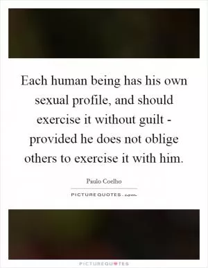 Each human being has his own sexual profile, and should exercise it without guilt - provided he does not oblige others to exercise it with him Picture Quote #1