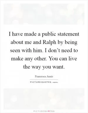 I have made a public statement about me and Ralph by being seen with him. I don’t need to make any other. You can live the way you want Picture Quote #1