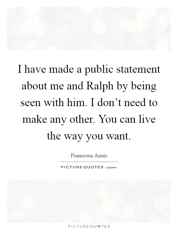 I have made a public statement about me and Ralph by being seen with him. I don't need to make any other. You can live the way you want. Picture Quote #1