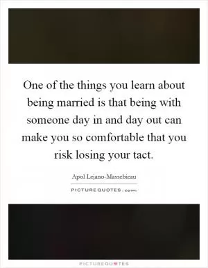One of the things you learn about being married is that being with someone day in and day out can make you so comfortable that you risk losing your tact Picture Quote #1