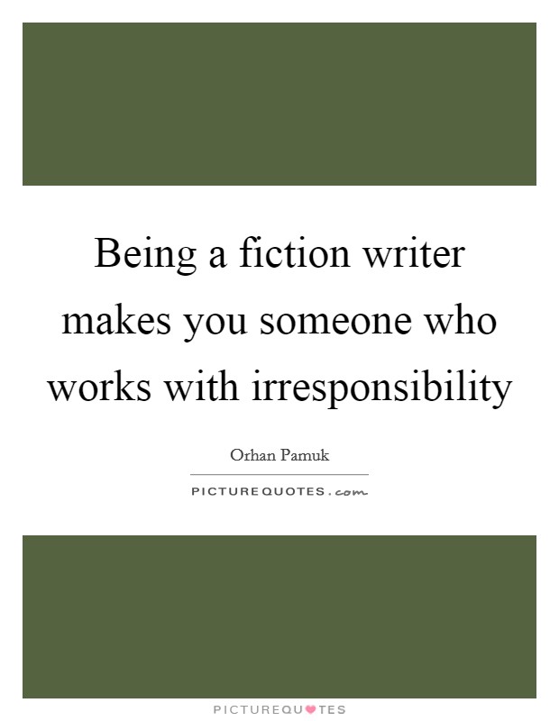 Being a fiction writer makes you someone who works with irresponsibility Picture Quote #1