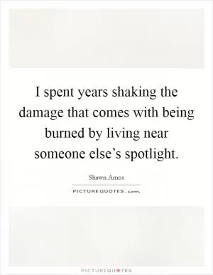I spent years shaking the damage that comes with being burned by living near someone else’s spotlight Picture Quote #1