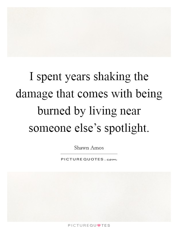 I spent years shaking the damage that comes with being burned by living near someone else's spotlight. Picture Quote #1